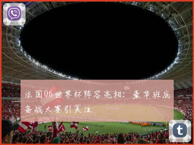 法国06世界杯阵容亮相：豪华班底备战大赛引关注
