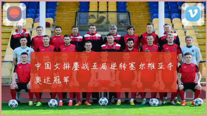 中国女排鏖战五局逆转塞尔维亚夺奥运冠军