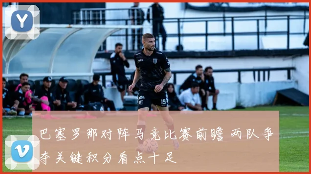 巴塞罗那对阵马竞比赛前瞻 两队争夺关键积分看点十足