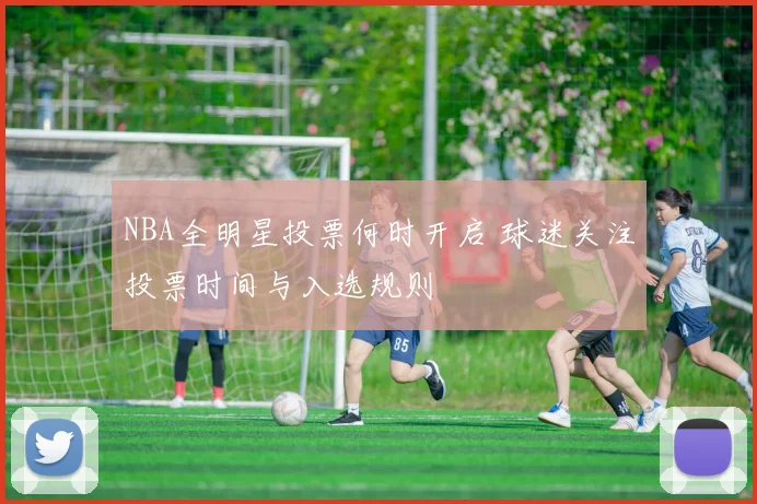 NBA全明星投票何时开启 球迷关注投票时间与入选规则