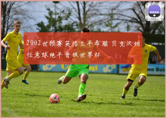 2002世预赛英格兰平希腊 贝克汉姆任意球绝平晋级世界杯
