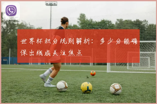 世界杯积分规则解析：多少分能确保出线成关注焦点