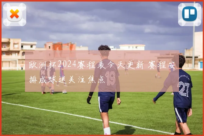 欧洲杯2024赛程表今天更新 赛程安排成球迷关注焦点