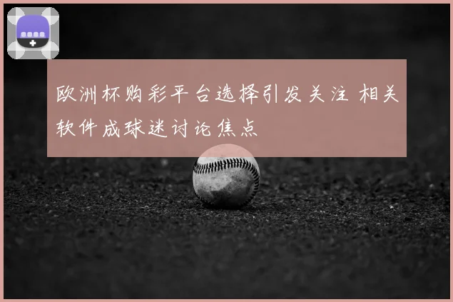 欧洲杯购彩平台选择引发关注 相关软件成球迷讨论焦点