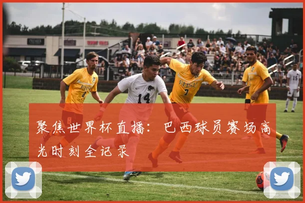 聚焦世界杯直播:巴西球员赛场高光时刻全记录