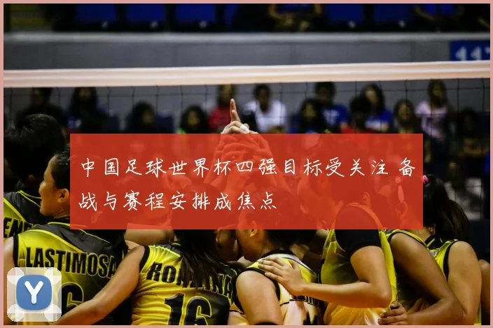 中国足球世界杯四强目标受关注 备战与赛程安排成焦点