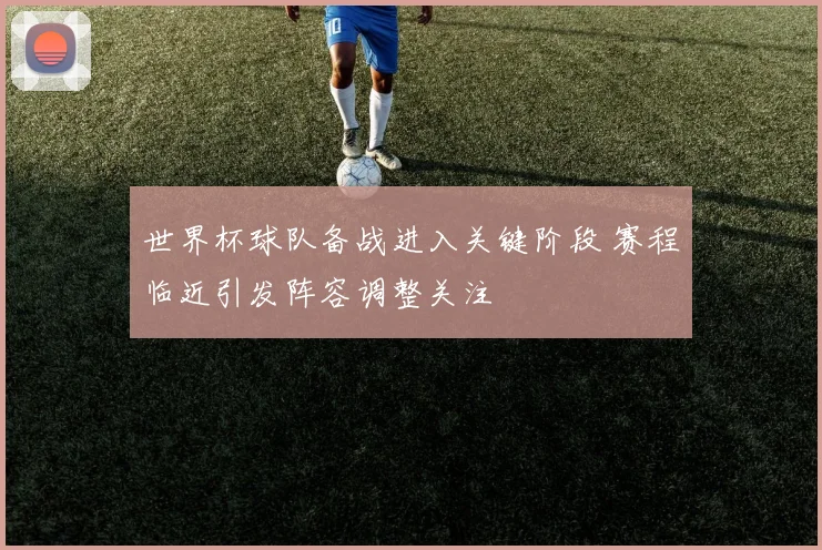 世界杯球队备战进入关键阶段 赛程临近引发阵容调整关注