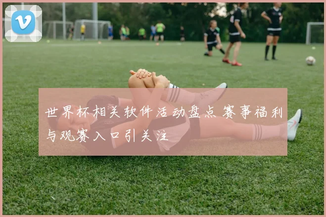 世界杯相关软件活动盘点 赛事福利与观赛入口引关注