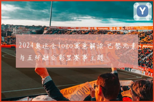 2024奥运会logo寓意解读 巴黎元素与五环融合彰显赛事主题