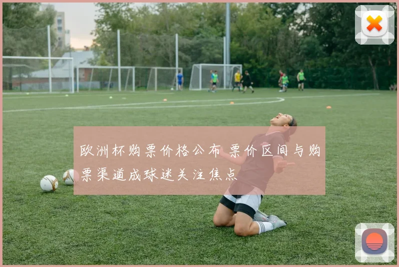欧洲杯购票价格公布 票价区间与购票渠道成球迷关注焦点