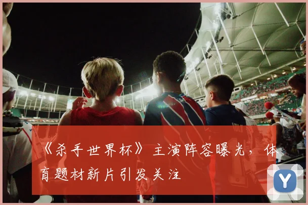 《杀手世界杯》主演阵容曝光，体育题材新片引发关注
