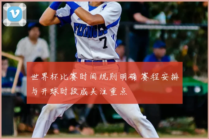 世界杯比赛时间规则明确 赛程安排与开球时段成关注重点