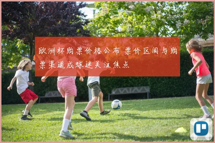 欧洲杯购票价格公布 票价区间与购票渠道成球迷关注焦点