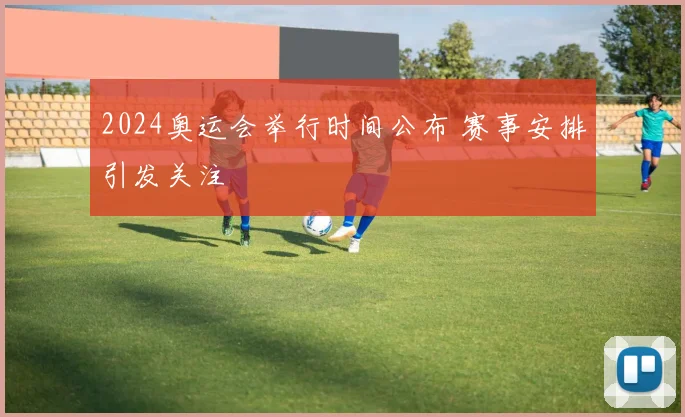2024奥运会举行时间公布 赛事安排引发关注