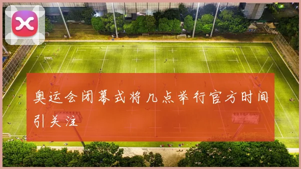 奥运会闭幕式将几点举行官方时间引关注