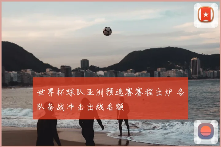 世界杯球队亚洲预选赛赛程出炉 各队备战冲击出线名额