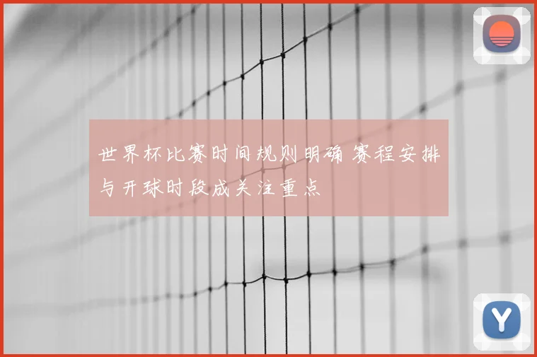 世界杯比赛时间规则明确 赛程安排与开球时段成关注重点