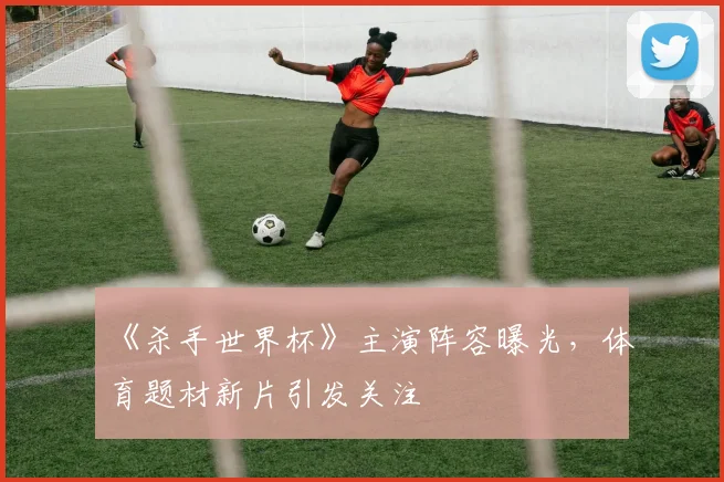 《杀手世界杯》主演阵容曝光，体育题材新片引发关注