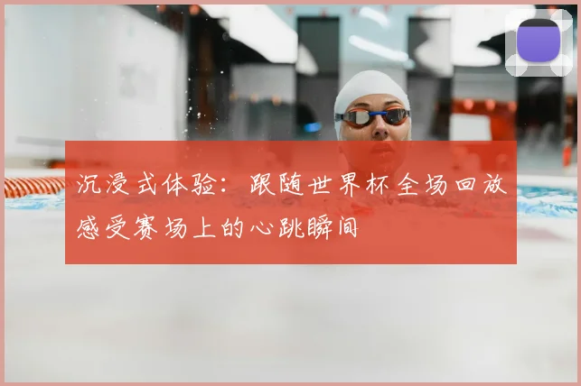 沉浸式体验：跟随世界杯全场回放感受赛场上的心跳瞬间