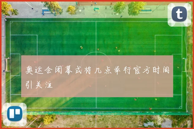 奥运会闭幕式将几点举行官方时间引关注