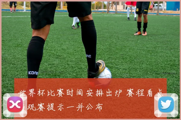 世界杯比赛时间安排出炉 赛程看点与观赛提示一并公布