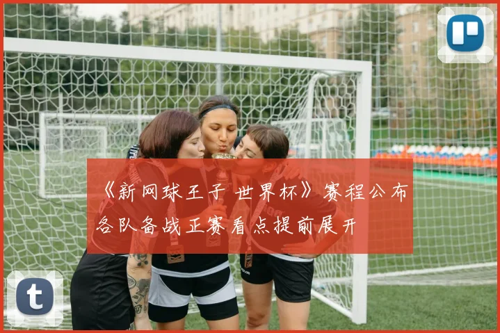 《新网球王子 世界杯》赛程公布 各队备战正赛看点提前展开