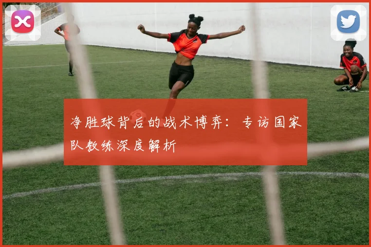 净胜球背后的战术博弈：专访国家队教练深度解析
