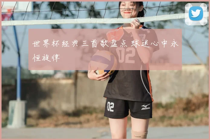 世界杯经典三首歌盘点 球迷心中永恒旋律