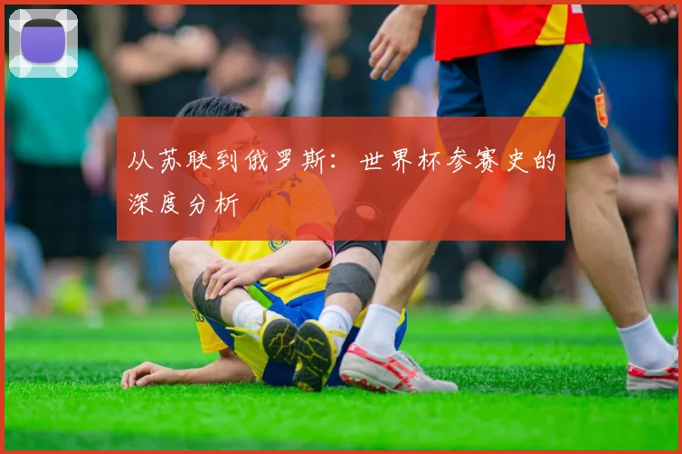 从苏联到俄罗斯：世界杯参赛史的深度分析