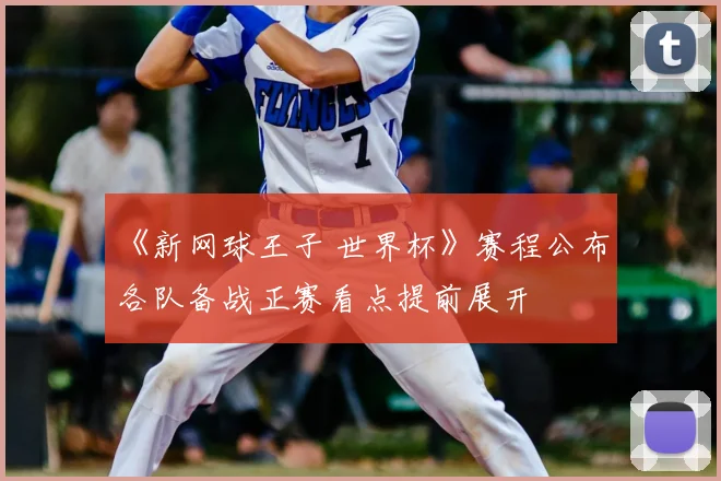 《新网球王子 世界杯》赛程公布 各队备战正赛看点提前展开