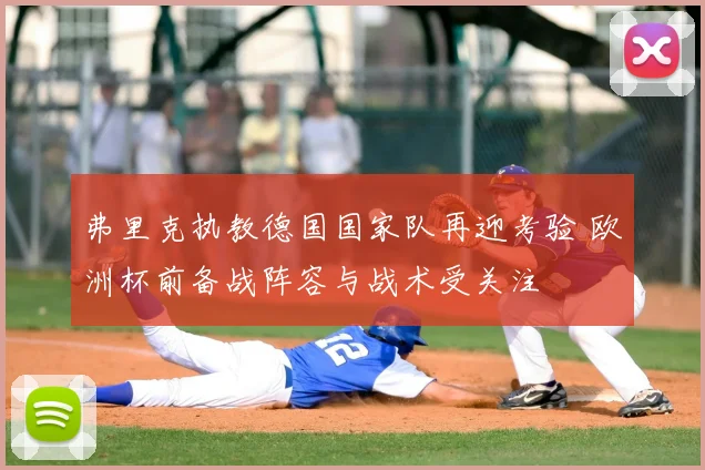 弗里克执教德国国家队再迎考验 欧洲杯前备战阵容与战术受关注