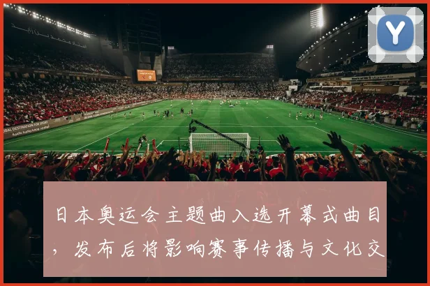 日本奥运会主题曲入选开幕式曲目，发布后将影响赛事传播与文化交流