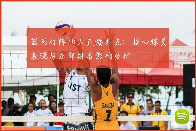 篮网对阵76人直播看点：核心球员表现与东部排名影响分析