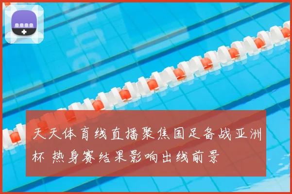 天天体育线直播聚焦国足备战亚洲杯 热身赛结果影响出线前景