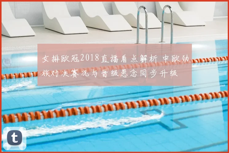 女排欧冠2018直播看点解析 中欧劲旅对决赛况与晋级悬念同步升级