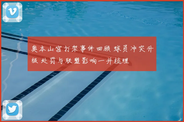 奥本山宫打架事件回顾 球员冲突升级 处罚与联盟影响一并梳理