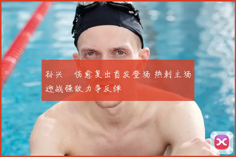孙兴慜伤愈复出首发登场 热刺主场迎战强敌力争反弹