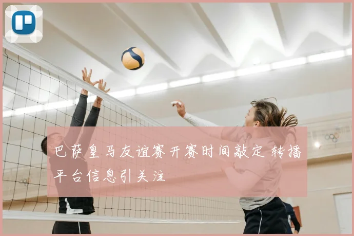 巴萨皇马友谊赛开赛时间敲定 转播平台信息引关注