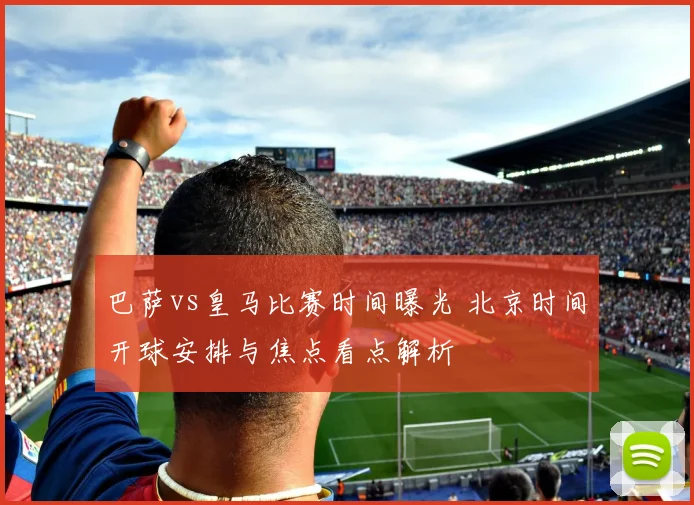 巴萨vs皇马比赛时间曝光 北京时间开球安排与焦点看点解析