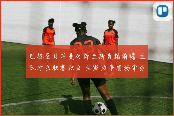 巴黎圣日耳曼对阵兰斯直播前瞻 主队冲击联赛积分 兰斯力争客场拿分