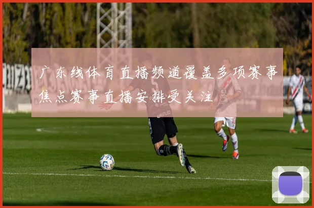 广东线体育直播频道覆盖多项赛事焦点赛事直播安排受关注
