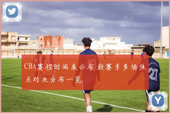 CBA赛程时间表公布 新赛季多场焦点对决分布一览