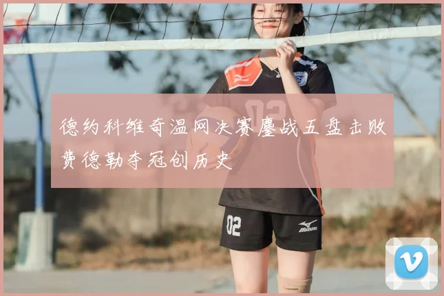 德约科维奇温网决赛鏖战五盘击败费德勒夺冠创历史