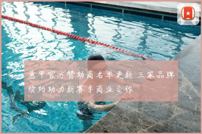 意甲官方赞助商名单更新 三家品牌续约助力新赛季商业合作