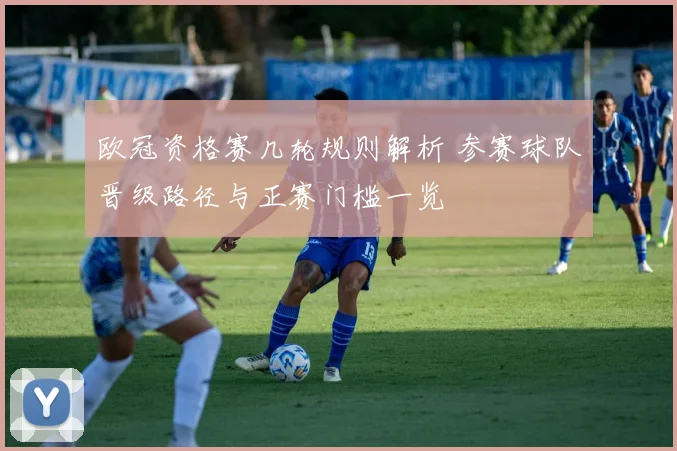 欧冠资格赛几轮规则解析 参赛球队晋级路径与正赛门槛一览