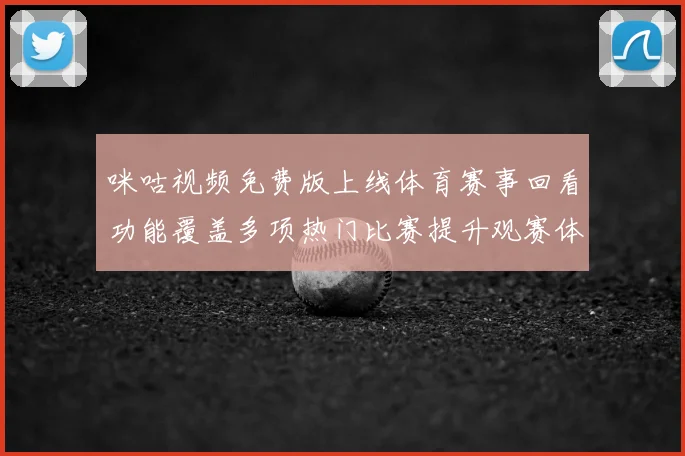 咪咕视频免费版上线体育赛事回看功能覆盖多项热门比赛提升观赛体验