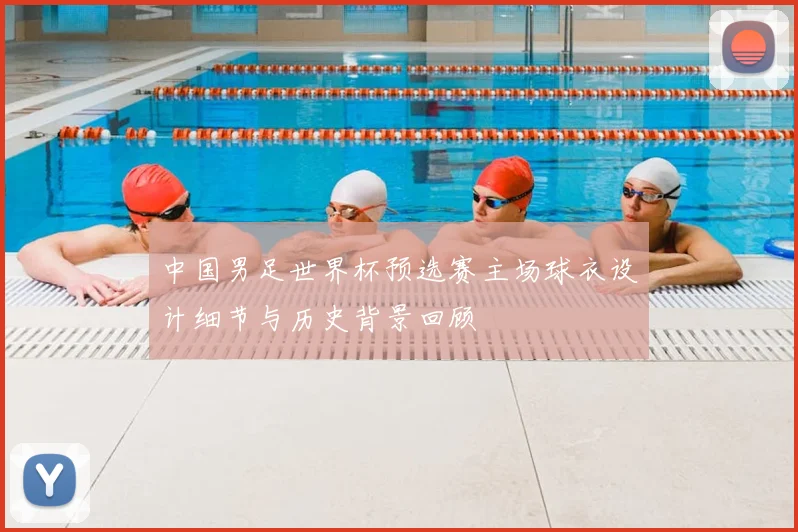 中国男足世界杯预选赛主场球衣设计细节与历史背景回顾