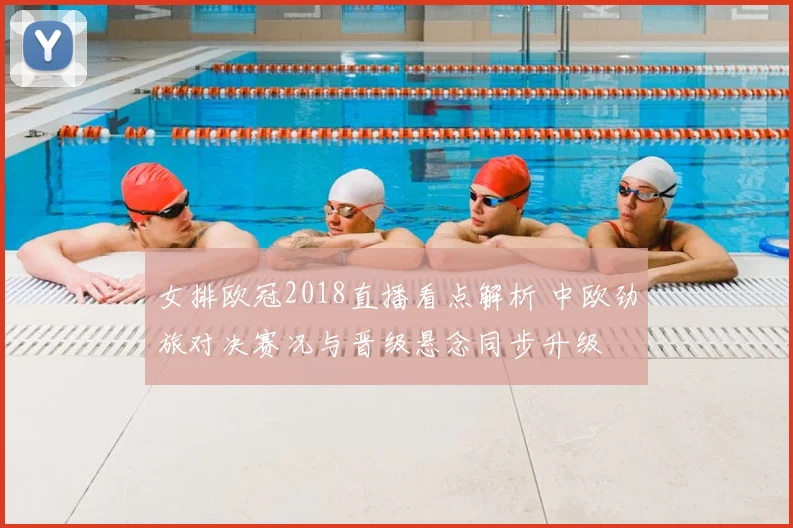 女排欧冠2018直播看点解析 中欧劲旅对决赛况与晋级悬念同步升级