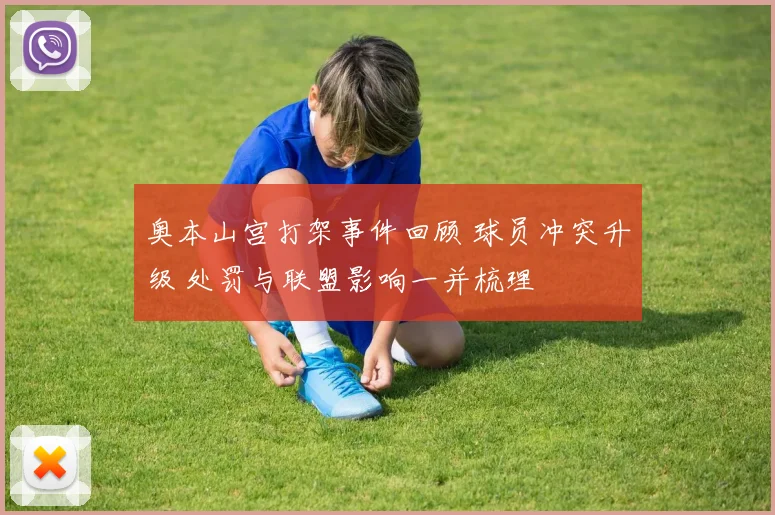 奥本山宫打架事件回顾 球员冲突升级 处罚与联盟影响一并梳理