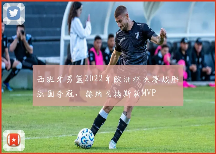 西班牙男篮2022年欧洲杯决赛战胜法国夺冠，赫纳戈梅斯获MVP